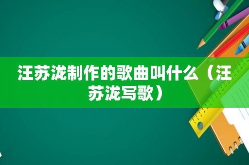 汪苏泷制作的歌曲叫什么（汪苏泷写歌）