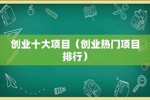 创业十大项目（创业热门项目排行）
