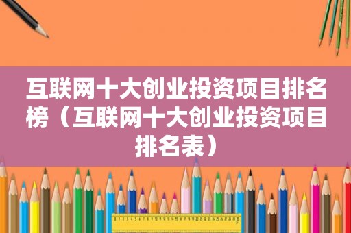 互联网十大创业投资项目排名榜（互联网十大创业投资项目排名表）