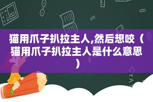 猫用爪子扒拉主人,然后想咬（猫用爪子扒拉主人是什么意思）