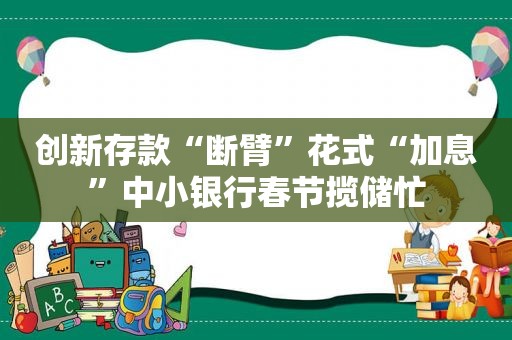 创新存款“断臂”花式“加息”中小银行春节揽储忙