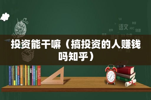 投资能干嘛（搞投资的人赚钱吗知乎）