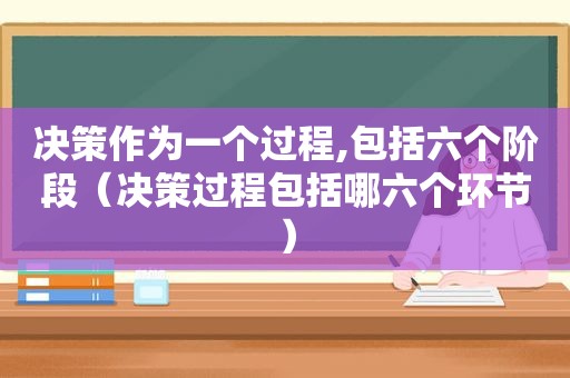 决策作为一个过程,包括六个阶段（决策过程包括哪六个环节）