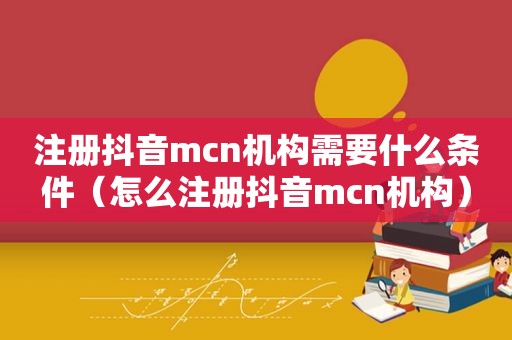 注册抖音mcn机构需要什么条件（怎么注册抖音mcn机构）