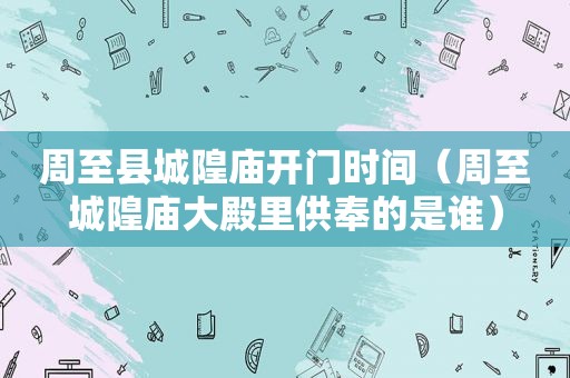 周至县城隍庙开门时间（周至城隍庙大殿里供奉的是谁）