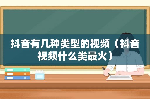 抖音有几种类型的视频（抖音视频什么类最火）