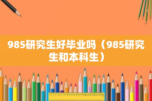 985研究生好毕业吗（985研究生和本科生）