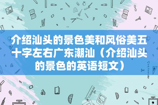 介绍汕头的景色美和风俗美五十字左右广东潮汕（介绍汕头的景色的英语短文）