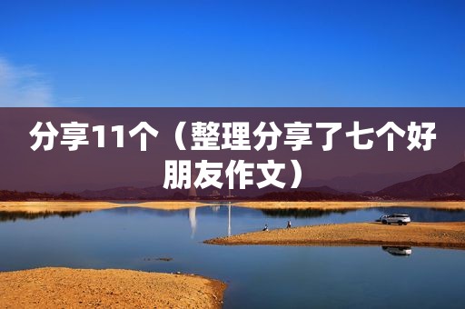 分享11个（整理分享了七个好朋友作文）