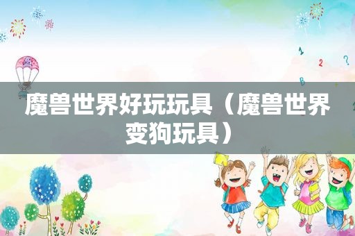 魔兽世界好玩玩具（魔兽世界变狗玩具）