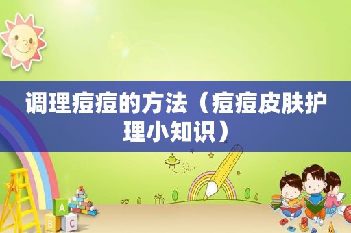 调理痘痘的方法（痘痘皮肤护理小知识）