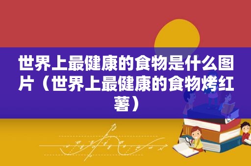 世界上最健康的食物是什么图片（世界上最健康的食物烤红薯）