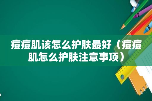 痘痘肌该怎么护肤最好（痘痘肌怎么护肤注意事项）