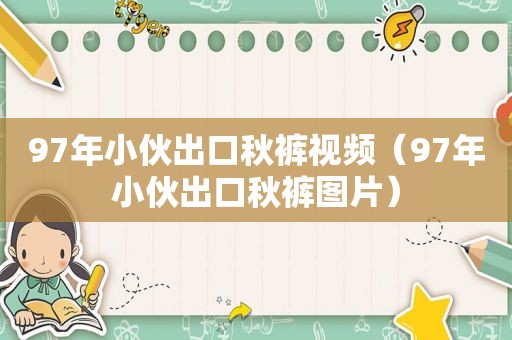 97年小伙出口秋裤视频（97年小伙出口秋裤图片）