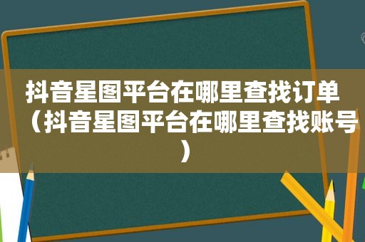 抖音星图平台在哪里查找订单（抖音星图平台在哪里查找账号）
