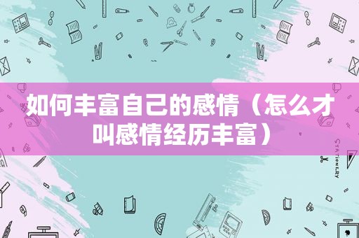 如何丰富自己的感情（怎么才叫感情经历丰富）