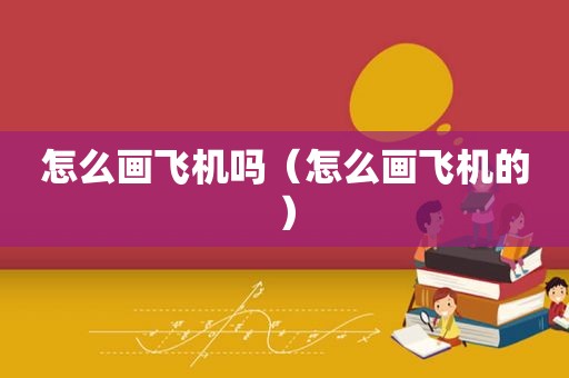 怎么画飞机吗（怎么画飞机的）