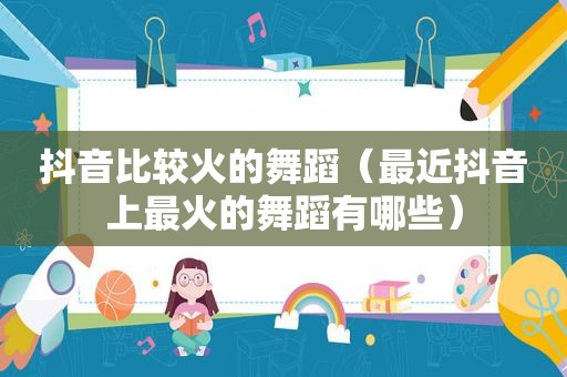 抖音比较火的舞蹈（最近抖音上最火的舞蹈有哪些）