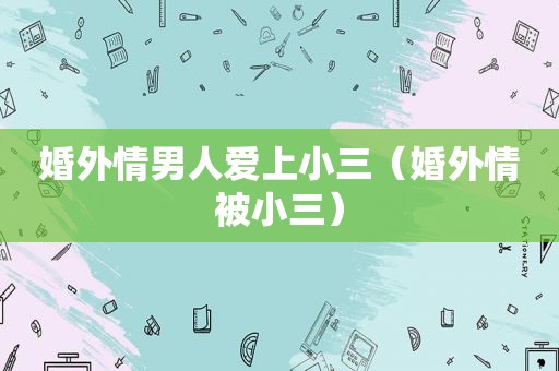 婚外情男人爱上小三（婚外情被小三）