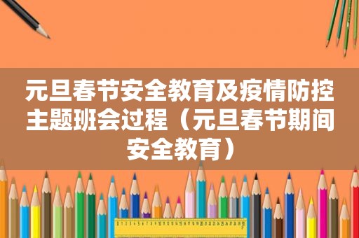 元旦春节安全教育及疫情防控主题班会过程（元旦春节期间安全教育）