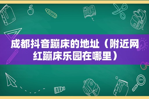 成都抖音蹦床的地址（附近网红蹦床乐园在哪里）