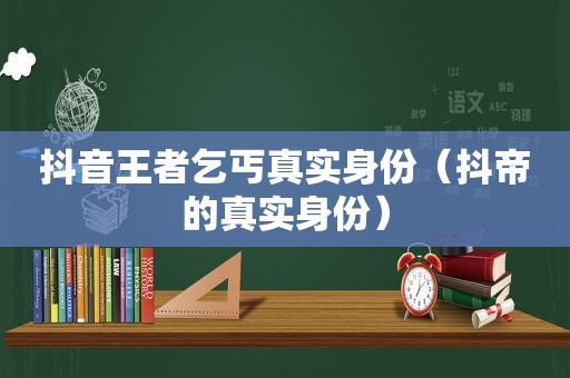 抖音王者乞丐真实身份（抖帝的真实身份）