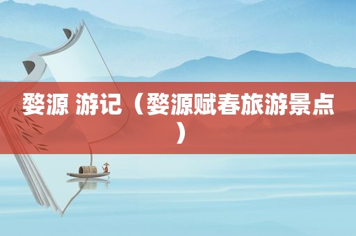 婺源 游记（婺源赋春旅游景点）