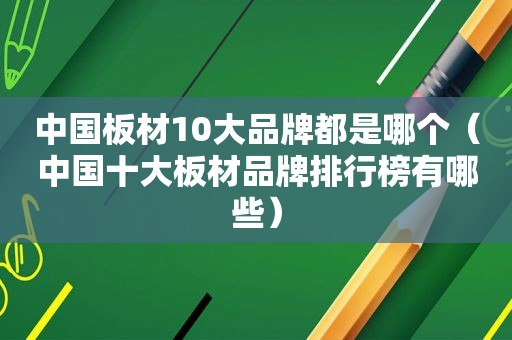 中国板材10大品牌都是哪个（中国十大板材品牌排行榜有哪些）