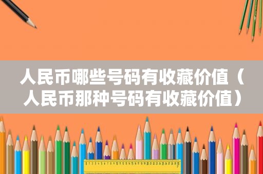 人民币哪些号码有收藏价值（人民币那种号码有收藏价值）