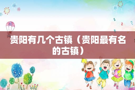 贵阳有几个古镇（贵阳最有名的古镇）