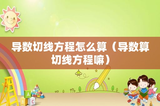 导数切线方程怎么算（导数算切线方程嘛）