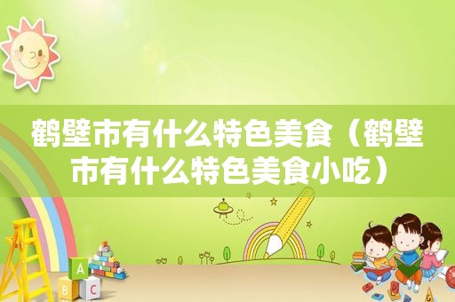 鹤壁市有什么特色美食（鹤壁市有什么特色美食小吃）