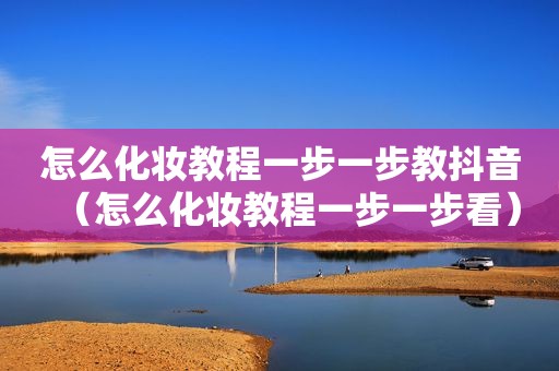 怎么化妆教程一步一步教抖音（怎么化妆教程一步一步看）
