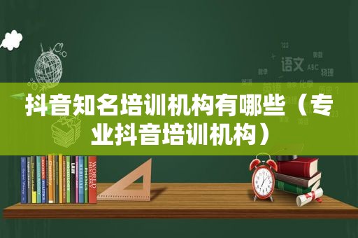 抖音知名培训机构有哪些（专业抖音培训机构）