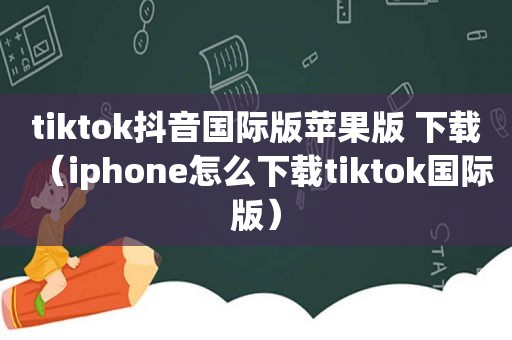 tiktok抖音国际版苹果版 下载（iphone怎么下载tiktok国际版）