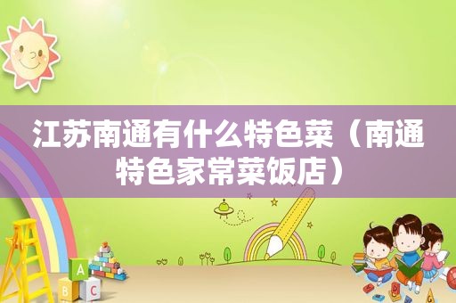 江苏南通有什么特色菜（南通特色家常菜饭店）