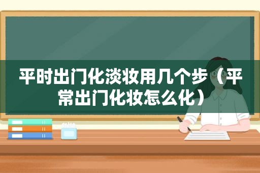 平时出门化淡妆用几个步（平常出门化妆怎么化）