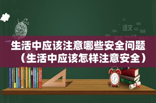 生活中应该注意哪些安全问题（生活中应该怎样注意安全）