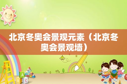 北京冬奥会景观元素（北京冬奥会景观墙）