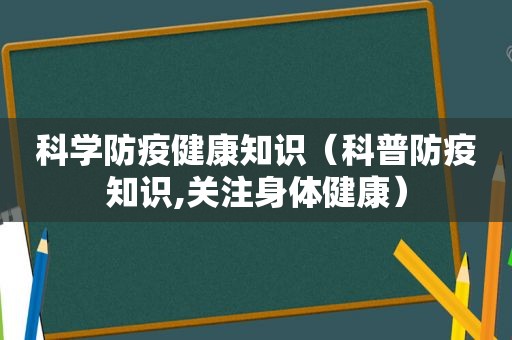 科学防疫健康知识（科普防疫知识,关注身体健康）
