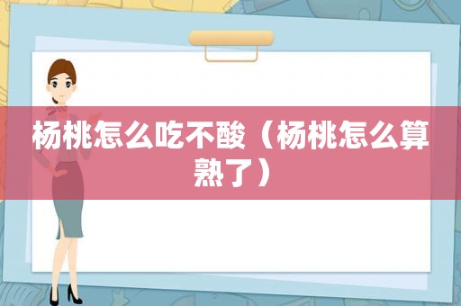 杨桃怎么吃不酸（杨桃怎么算熟了）