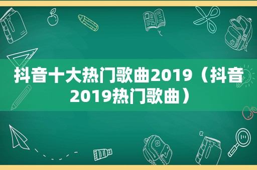 抖音十大热门歌曲2019（抖音2019热门歌曲）