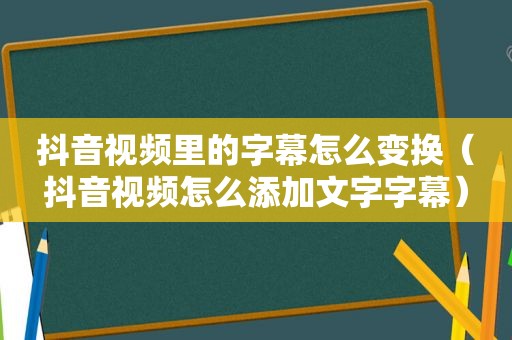 抖音视频里的字幕怎么变换（抖音视频怎么添加文字字幕）