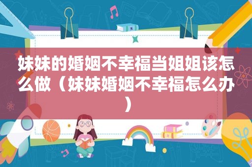 妹妹的婚姻不幸福当姐姐该怎么做（妹妹婚姻不幸福怎么办）