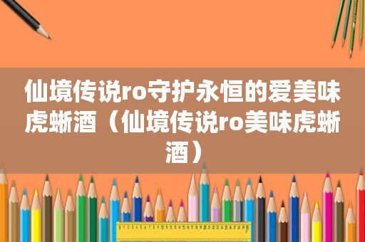 仙境传说ro守护永恒的爱美味虎蜥酒（仙境传说ro美味虎蜥酒）