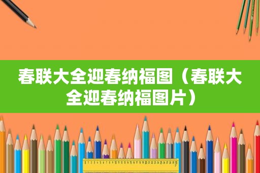 春联大全迎春纳福图（春联大全迎春纳福图片）