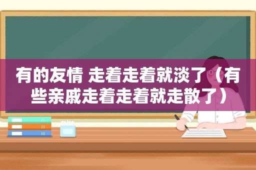 有的友情 走着走着就淡了（有些亲戚走着走着就走散了）