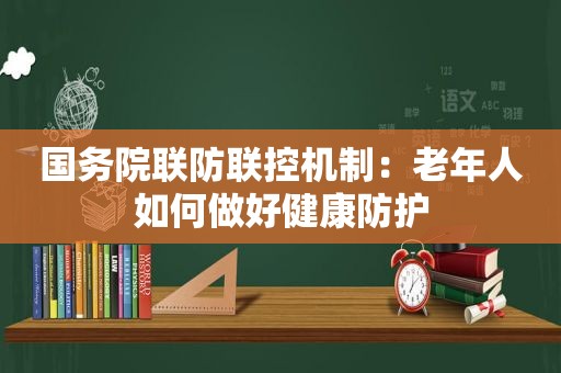 国务院联防联控机制：老年人如何做好健康防护
