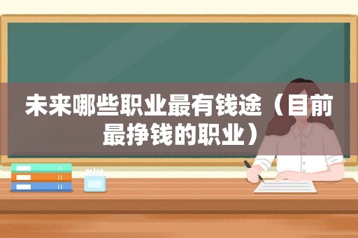 未来哪些职业最有钱途（目前最挣钱的职业）