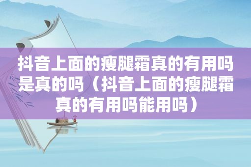抖音上面的瘦腿霜真的有用吗是真的吗（抖音上面的瘦腿霜真的有用吗能用吗）